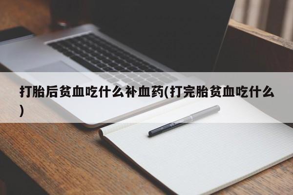 堕胎药微信打胎后贫血吃什么补血药(打完胎贫血吃什么)