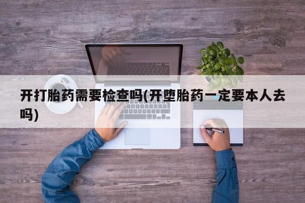 堕胎药微信开打胎药需要检查吗(开堕胎药一定要本人去吗)