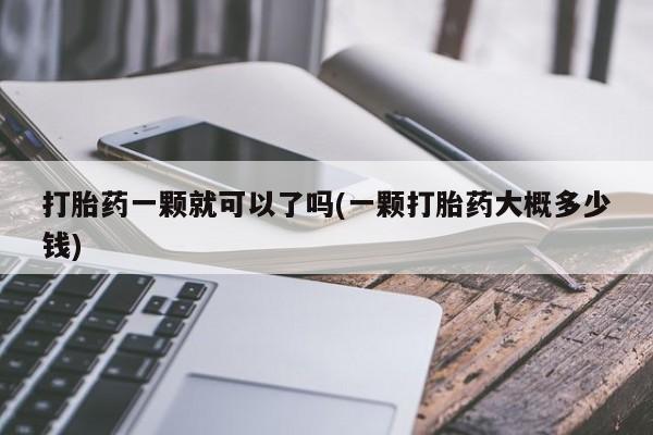 堕胎药微信打胎药一颗就可以了吗(一颗打胎药大概多少钱)