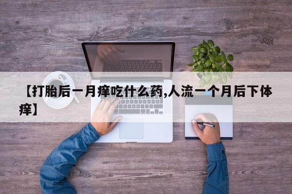 堕胎药微信【打胎后一月痒吃什么药,人流一个月后下体痒】