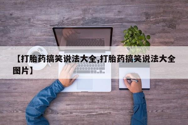 堕胎药微信【打胎药搞笑说法大全,打胎药搞笑说法大全图片】