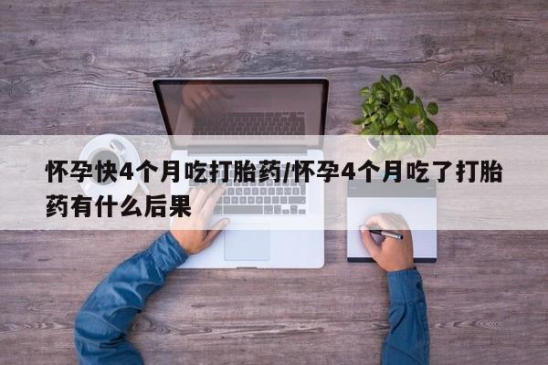 堕胎药微信怀孕快4个月吃打胎药/怀孕4个月吃了打胎药有什么后果