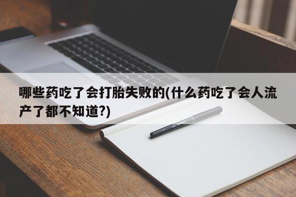 堕胎药微信哪些药吃了会打胎失败的(什么药吃了会人流产了都不知道?)