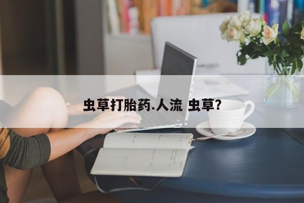 堕胎药微信虫草打胎药.人流 虫草？
