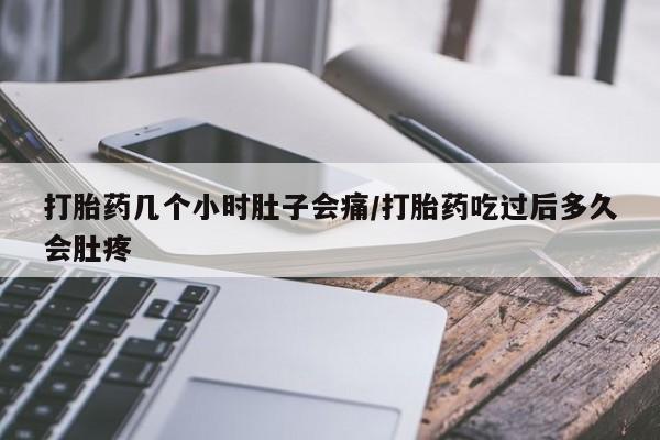 堕胎药微信打胎药几个小时肚子会痛/打胎药吃过后多久会肚疼