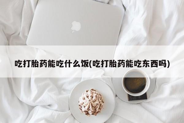 堕胎药微信吃打胎药能吃什么饭(吃打胎药能吃东西吗)