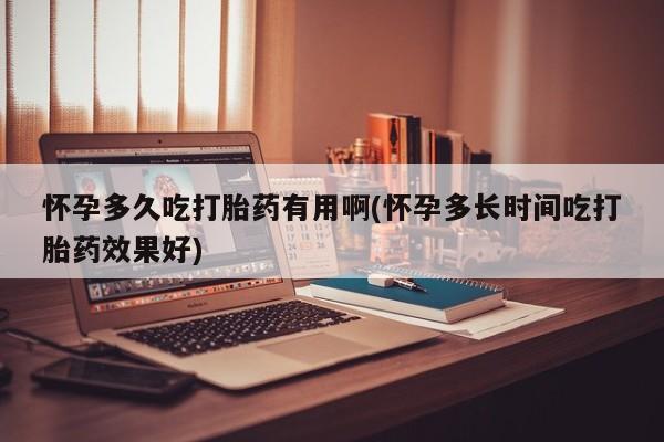 堕胎药微信怀孕多久吃打胎药有用啊(怀孕多长时间吃打胎药效果好)