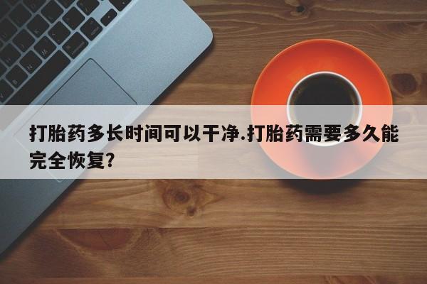 堕胎药微信打胎药多长时间可以干净.打胎药需要多久能完全恢复？