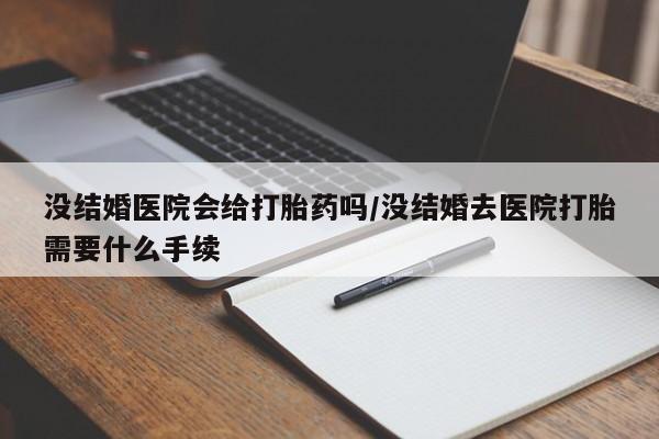 堕胎药微信没结婚医院会给打胎药吗/没结婚去医院打胎需要什么手续