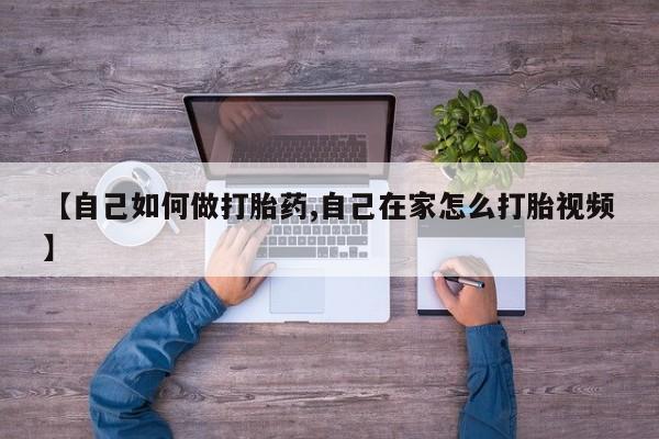 堕胎药微信【自己如何做打胎药,自己在家怎么打胎视频】