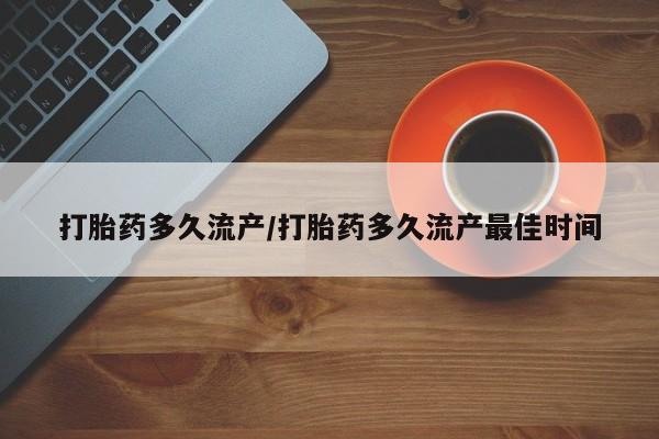 堕胎药微信打胎药多久流产/打胎药多久流产最佳时间