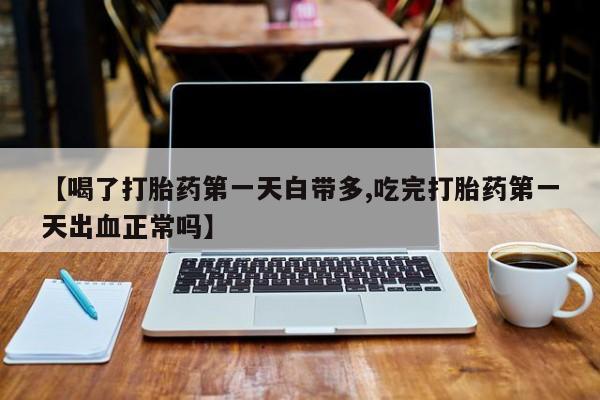 堕胎药微信【喝了打胎药第一天白带多,吃完打胎药第一天出血正常吗】