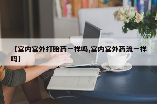 堕胎药微信【宫内宫外打胎药一样吗,宫内宫外药流一样吗】