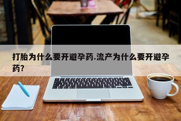 堕胎药微信打胎为什么要开避孕药.流产为什么要开避孕药？