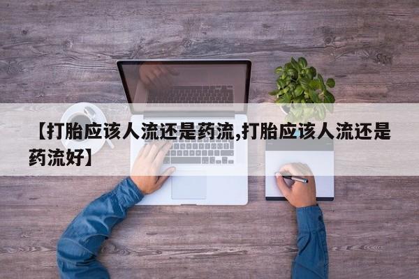 堕胎药微信【打胎应该人流还是药流,打胎应该人流还是药流好】