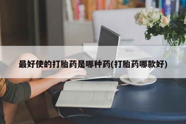 堕胎药微信最好使的打胎药是哪种药(打胎药哪款好)
