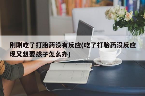 堕胎药微信刚刚吃了打胎药没有反应(吃了打胎药没反应现又想要孩子怎么办)