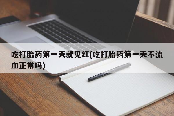 堕胎药微信吃打胎药第一天就见红(吃打胎药第一天不流血正常吗)