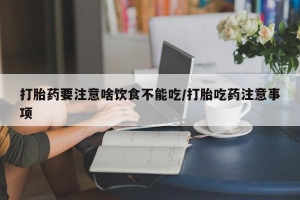 堕胎药微信打胎药要注意啥饮食不能吃/打胎吃药注意事项