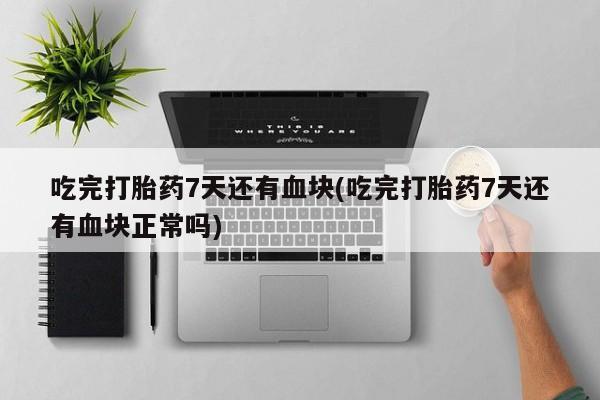 堕胎药微信吃完打胎药7天还有血块(吃完打胎药7天还有血块正常吗)