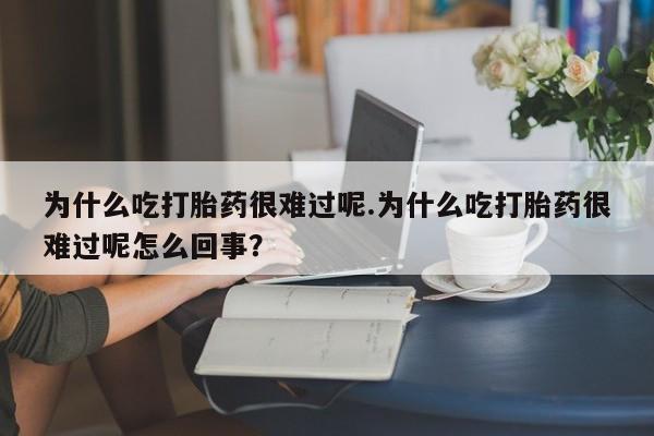 堕胎药微信为什么吃打胎药很难过呢.为什么吃打胎药很难过呢怎么回事？