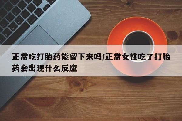 堕胎药微信正常吃打胎药能留下来吗/正常女性吃了打胎药会出现什么反应