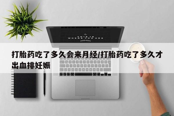 堕胎药微信打胎药吃了多久会来月经/打胎药吃了多久才出血排妊娠