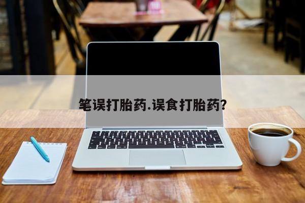 堕胎药微信笔误打胎药.误食打胎药？
