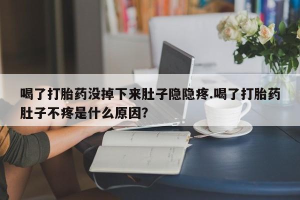 堕胎药微信喝了打胎药没掉下来肚子隐隐疼.喝了打胎药肚子不疼是什么原因？