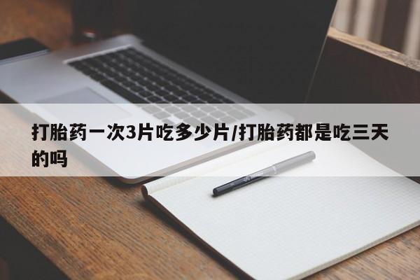 堕胎药微信打胎药一次3片吃多少片/打胎药都是吃三天的吗