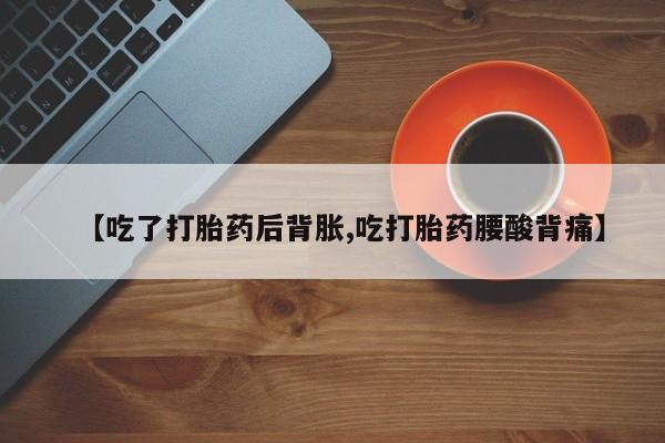 堕胎药微信【吃了打胎药后背胀,吃打胎药腰酸背痛】