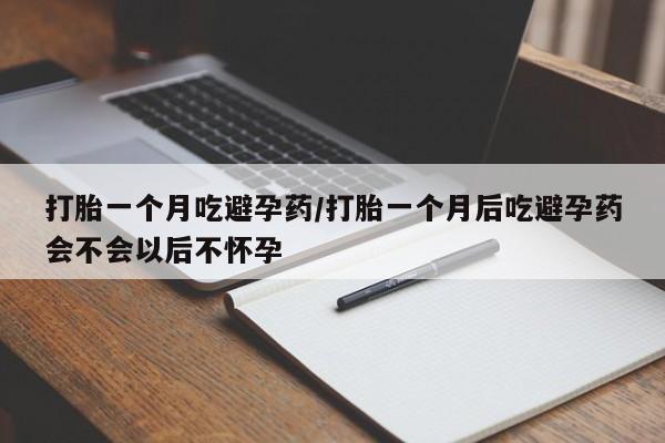 堕胎药微信打胎一个月吃避孕药/打胎一个月后吃避孕药会不会以后不怀孕