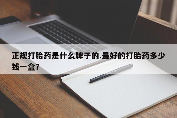 堕胎药微信正规打胎药是什么牌子的.最好的打胎药多少钱一盒？