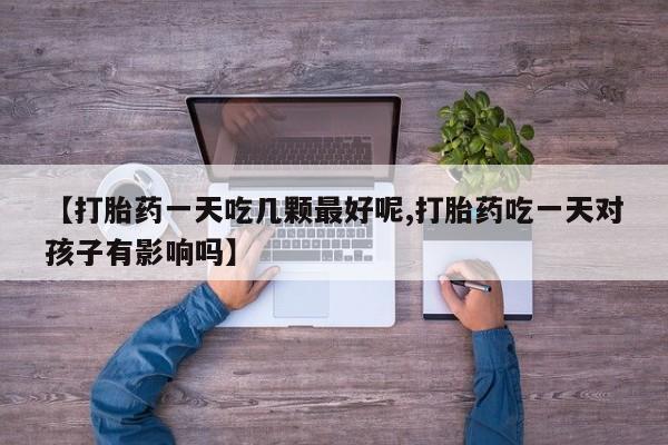 堕胎药微信【打胎药一天吃几颗最好呢,打胎药吃一天对孩子有影响吗】