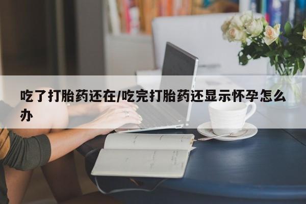 堕胎药微信吃了打胎药还在/吃完打胎药还显示怀孕怎么办