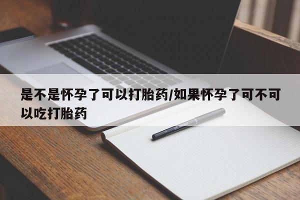 堕胎药微信是不是怀孕了可以打胎药/如果怀孕了可不可以吃打胎药