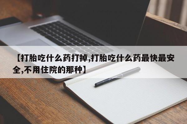 堕胎药微信【打胎吃什么药打掉,打胎吃什么药最快最安全,不用住院的那种】