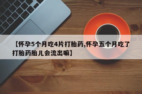堕胎药微信【怀孕5个月吃4片打胎药,怀孕五个月吃了打胎药胎儿会流出嘛】