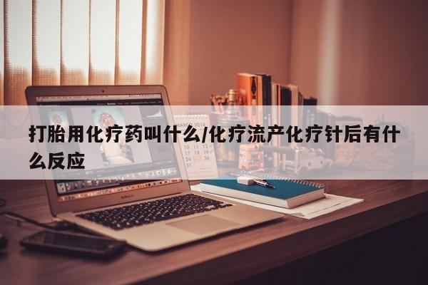 堕胎药微信打胎用化疗药叫什么/化疗流产化疗针后有什么反应