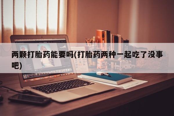 堕胎药微信两颗打胎药能要吗(打胎药两种一起吃了没事吧)