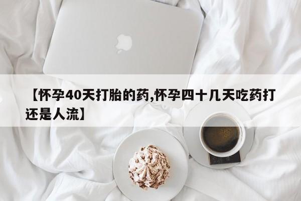 堕胎药微信【怀孕40天打胎的药,怀孕四十几天吃药打还是人流】