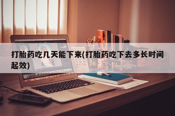 堕胎药微信打胎药吃几天能下来(打胎药吃下去多长时间起效)