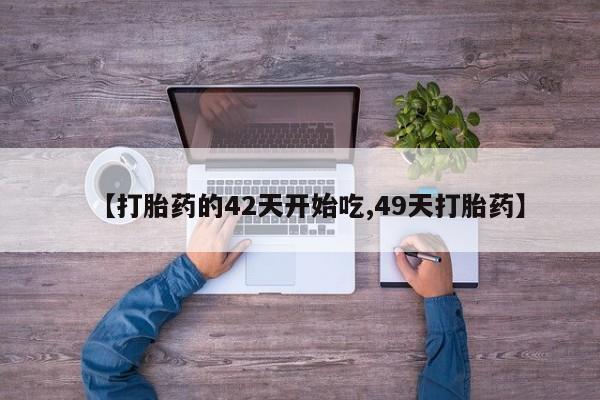 堕胎药微信【打胎药的42天开始吃,49天打胎药】