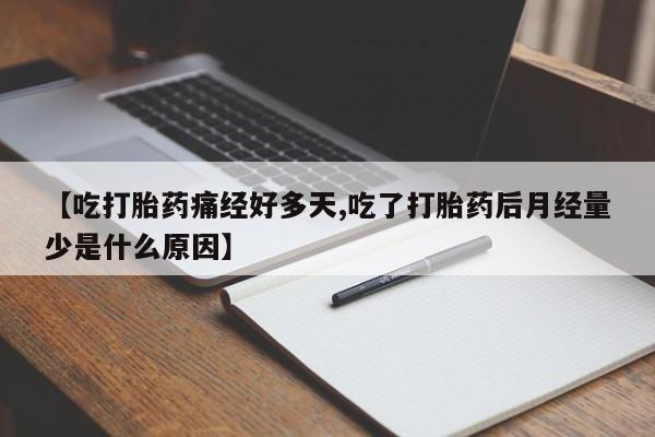 堕胎药微信【吃打胎药痛经好多天,吃了打胎药后月经量少是什么原因】