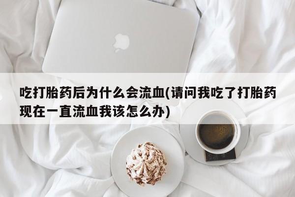 堕胎药微信吃打胎药后为什么会流血(请问我吃了打胎药现在一直流血我该怎么办)