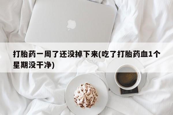 堕胎药微信打胎药一周了还没掉下来(吃了打胎药血1个星期没干净)