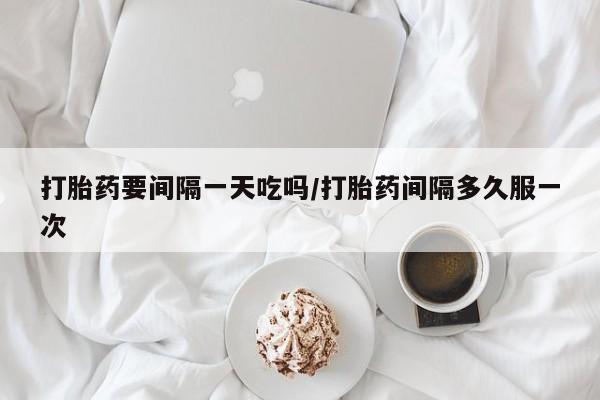 堕胎药微信打胎药要间隔一天吃吗/打胎药间隔多久服一次