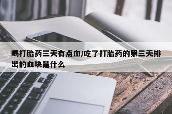 堕胎药微信喝打胎药三天有点血/吃了打胎药的第三天排出的血块是什么