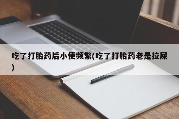 堕胎药微信吃了打胎药后小便频繁(吃了打胎药老是拉屎)