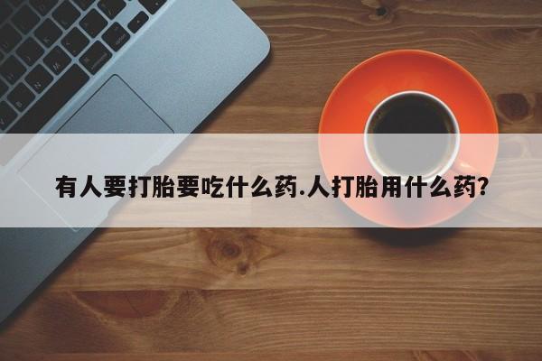 堕胎药微信有人要打胎要吃什么药.人打胎用什么药？